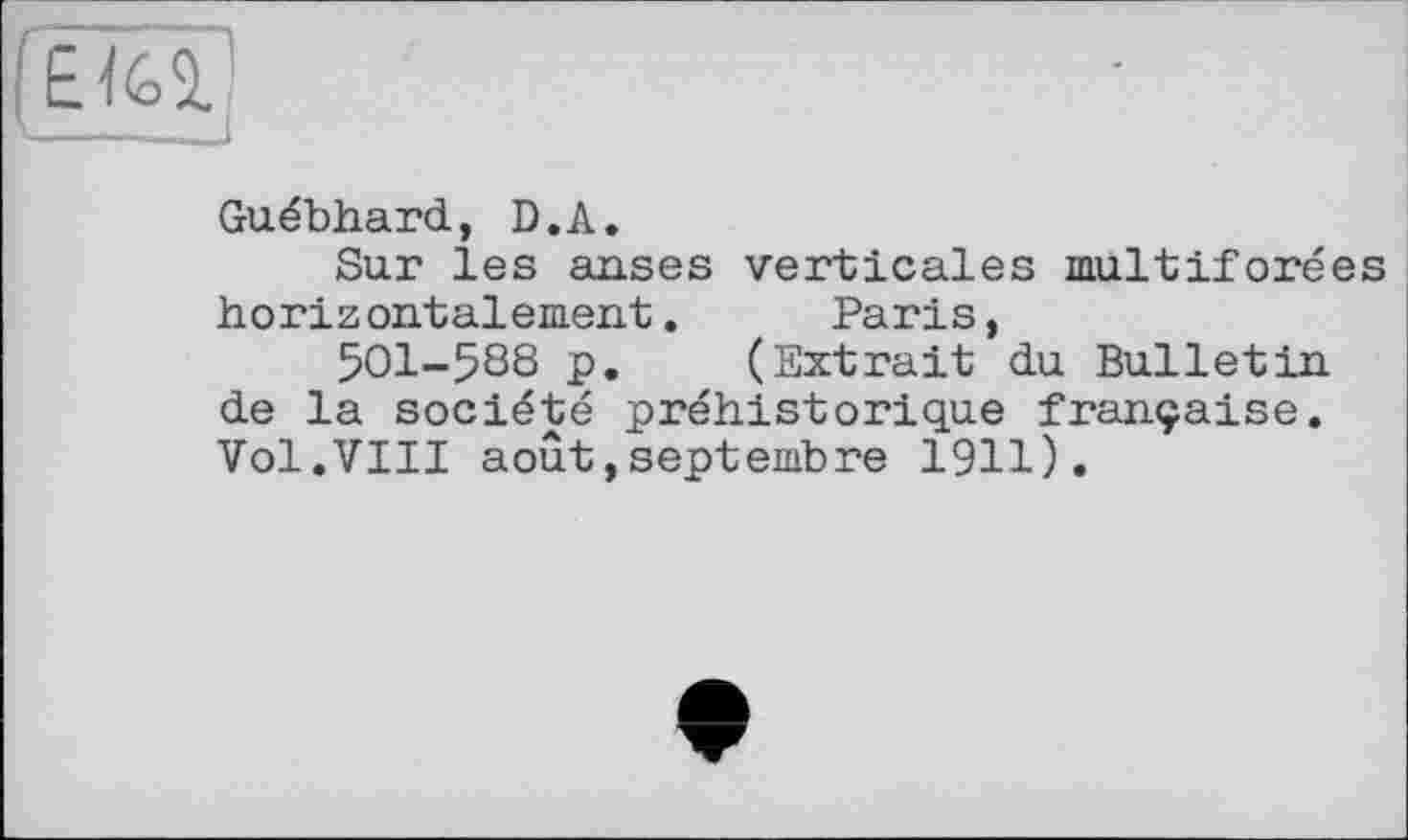 ﻿Guébhard, D.A.
Sur les anses verticales multiforées horizontalement. Paris,
501-588 p. (Extrait du Bulletin de la société préhistorique française. Vol.VIII août,septembre 1911).